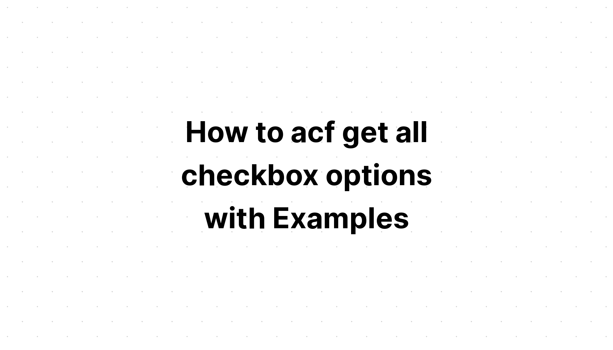 Cách acf nhận tất cả các tùy chọn hộp kiểm với Ví dụ